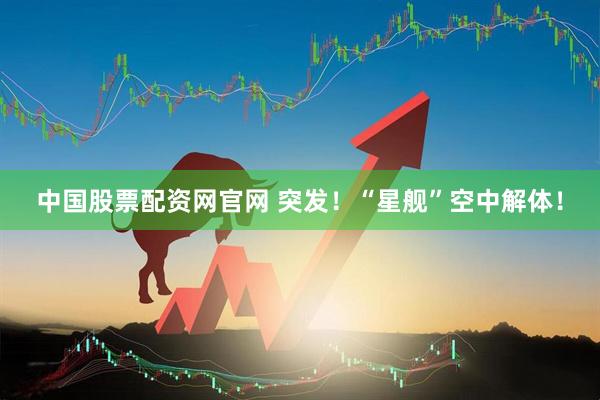 中国股票配资网官网 突发！“星舰”空中解体！