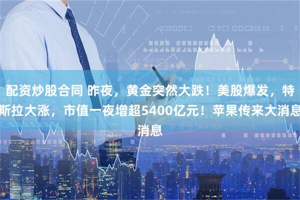 配资炒股合同 昨夜，黄金突然大跌！美股爆发，特斯拉大涨，市值一夜增超5400亿元！苹果传来大消息