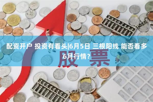 配资开户 投资有看头|6月5日 三根阳线 能否看多6月行情？