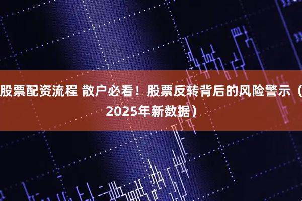 股票配资流程 散户必看！股票反转背后的风险警示（2025年新数据）