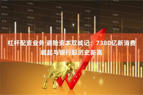 杠杆配资业务 避险资本双城记：7380亿新消费崛起与银行股历史新高