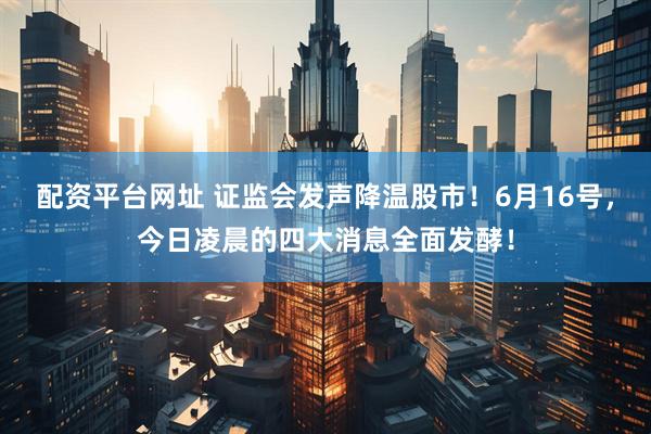 配资平台网址 证监会发声降温股市！6月16号，今日凌晨的四大消息全面发酵！