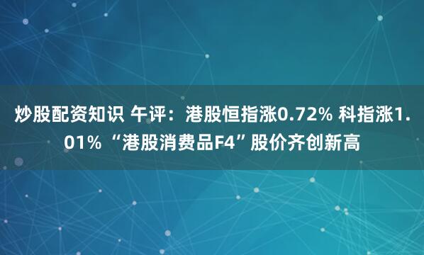 炒股配资知识 午评：港股恒指涨0.72% 科指涨1.01% “港股消费品F4”股价齐创新高