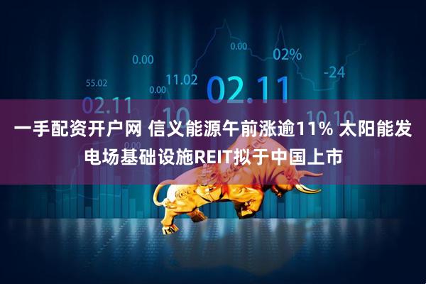 一手配资开户网 信义能源午前涨逾11% 太阳能发电场基础设施REIT拟于中国上市