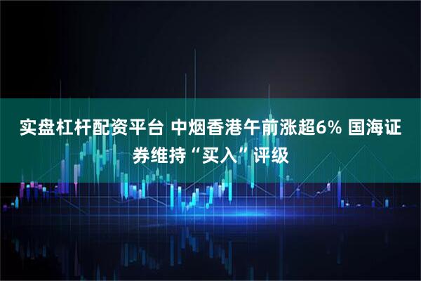 实盘杠杆配资平台 中烟香港午前涨超6% 国海证券维持“买入”评级