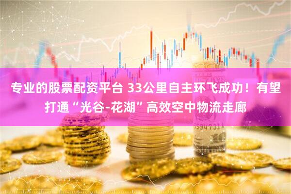 专业的股票配资平台 33公里自主环飞成功！有望打通“光谷-花湖”高效空中物流走廊