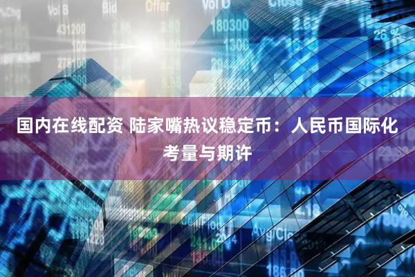 国内在线配资 陆家嘴热议稳定币：人民币国际化考量与期许