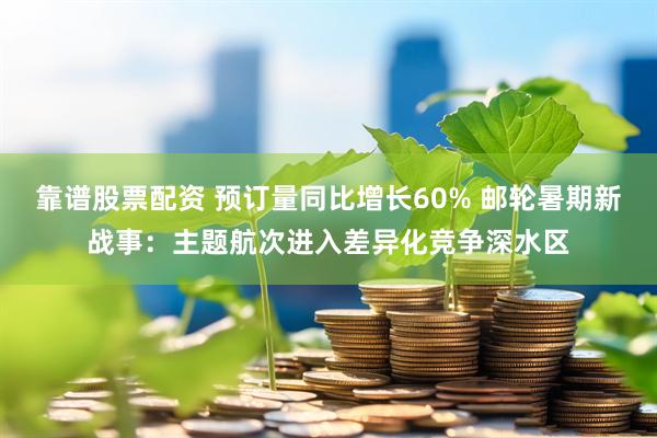靠谱股票配资 预订量同比增长60% 邮轮暑期新战事：主题航次进入差异化竞争深水区