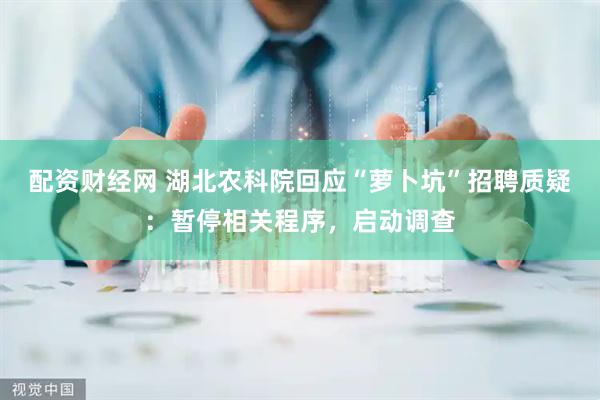 配资财经网 湖北农科院回应“萝卜坑”招聘质疑：暂停相关程序，启动调查
