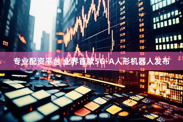专业配资平台 业界首款5G-A人形机器人发布