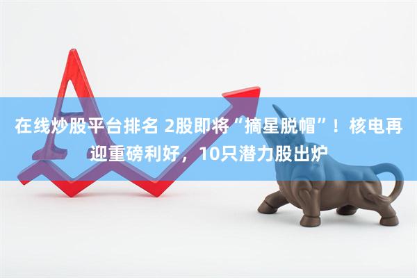在线炒股平台排名 2股即将“摘星脱帽”！核电再迎重磅利好，10只潜力股出炉
