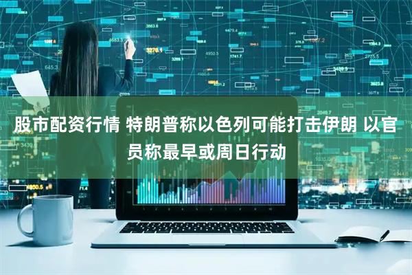 股市配资行情 特朗普称以色列可能打击伊朗 以官员称最早或周日行动