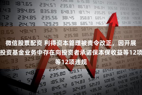 微信股票配资 利得资本管理被责令改正，因开展私募投资基金业务中存在向投资者承诺保本保收益等12项违规