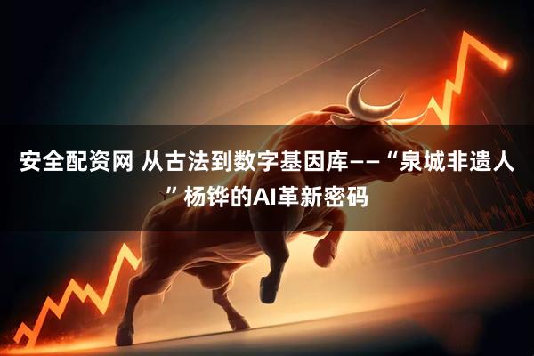 安全配资网 从古法到数字基因库——“泉城非遗人”杨铧的AI革新密码