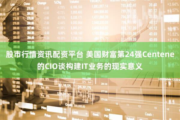 股市行情资讯配资平台 美国财富第24强Centene的CIO谈构建IT业务的现实意义