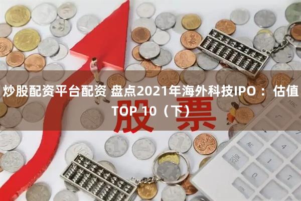 炒股配资平台配资 盘点2021年海外科技IPO ：估值TOP 10（下）
