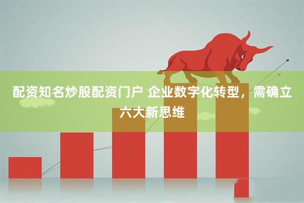 配资知名炒股配资门户 企业数字化转型，需确立六大新思维