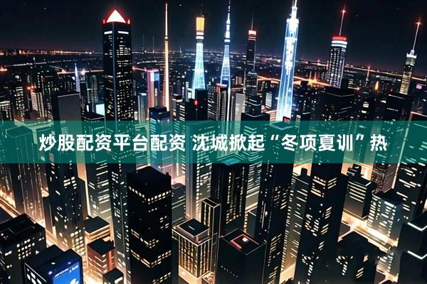 炒股配资平台配资 沈城掀起“冬项夏训”热