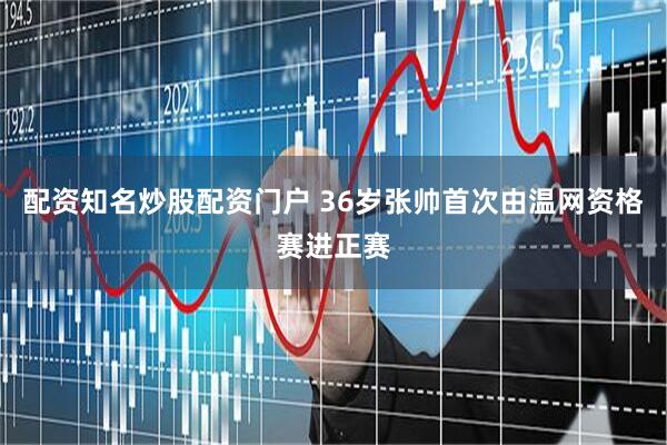 配资知名炒股配资门户 36岁张帅首次由温网资格赛进正赛