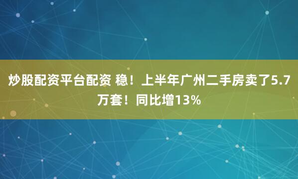 炒股配资平台配资 稳！上半年广州二手房卖了5.7万套！同比增13%
