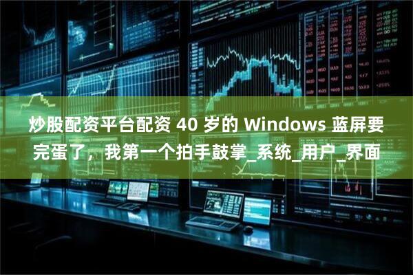 炒股配资平台配资 40 岁的 Windows 蓝屏要完蛋了，我第一个拍手鼓掌_系统_用户_界面