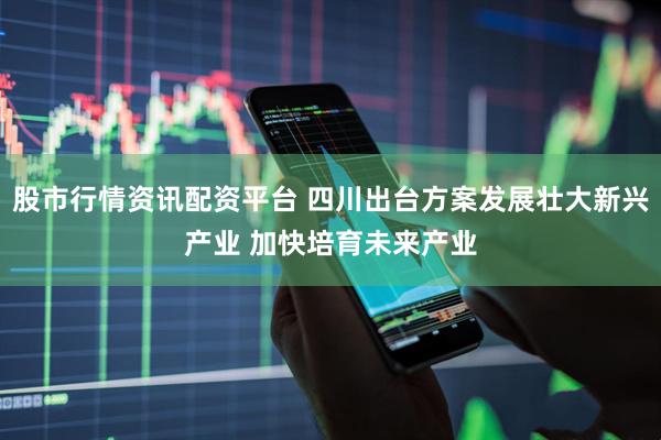 股市行情资讯配资平台 四川出台方案发展壮大新兴产业 加快培育未来产业