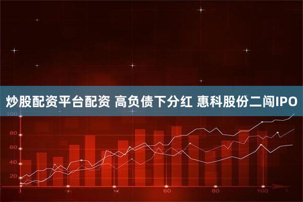 炒股配资平台配资 高负债下分红 惠科股份二闯IPO