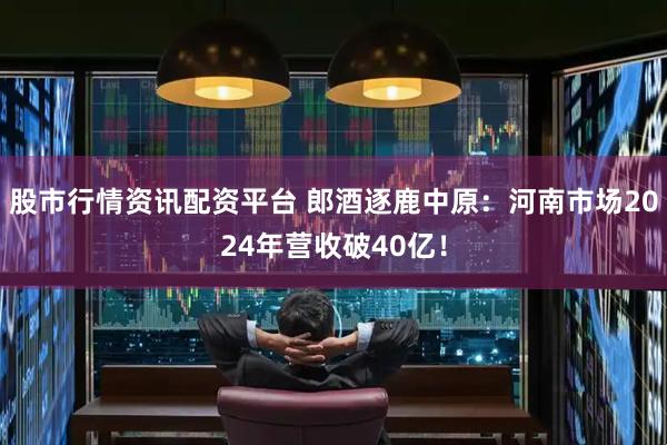 股市行情资讯配资平台 郎酒逐鹿中原：河南市场2024年营收破40亿！