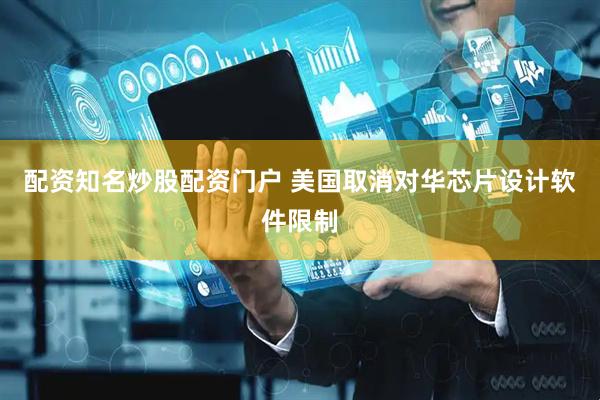 配资知名炒股配资门户 美国取消对华芯片设计软件限制