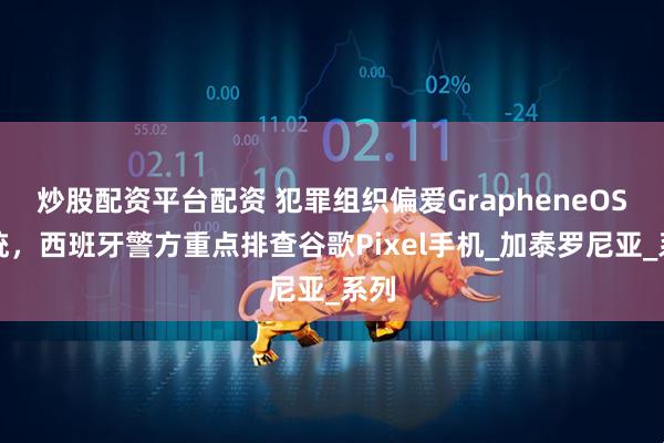 炒股配资平台配资 犯罪组织偏爱GrapheneOS系统，西班牙警方重点排查谷歌Pixel手机_加泰罗尼亚_系列
