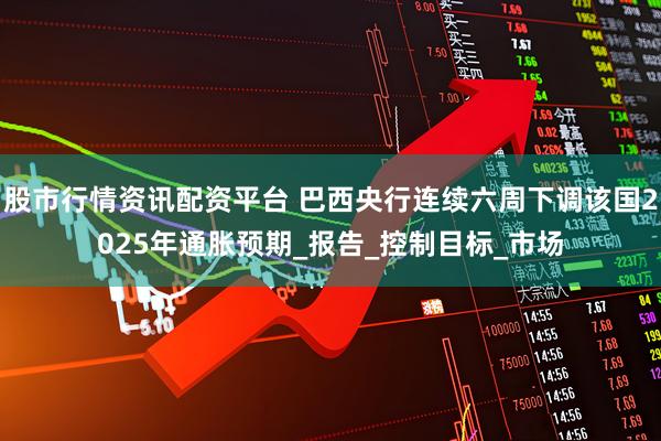 股市行情资讯配资平台 巴西央行连续六周下调该国2025年通胀预期_报告_控制目标_市场