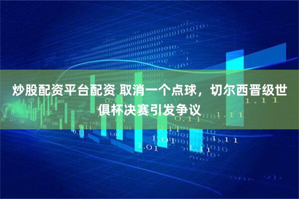 炒股配资平台配资 取消一个点球，切尔西晋级世俱杯决赛引发争议