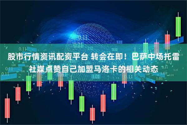 股市行情资讯配资平台 转会在即！巴萨中场托雷社媒点赞自己加盟马洛卡的相关动态