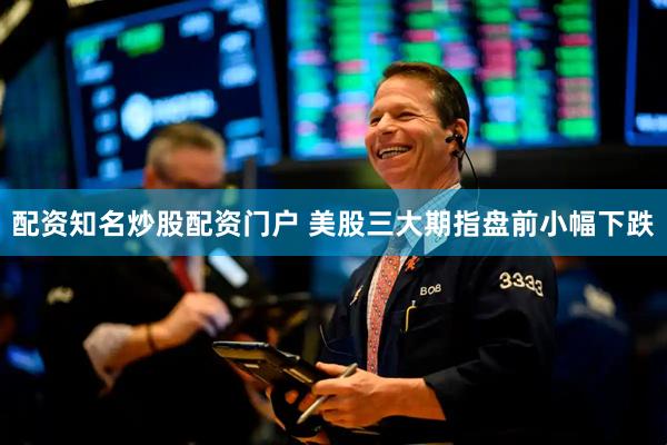 配资知名炒股配资门户 美股三大期指盘前小幅下跌