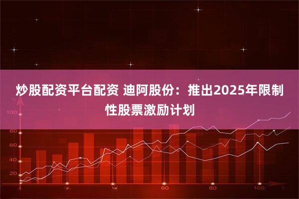 炒股配资平台配资 迪阿股份：推出2025年限制性股票激励计划
