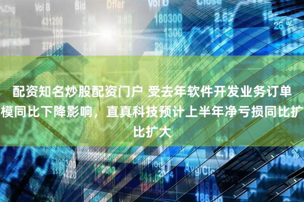 配资知名炒股配资门户 受去年软件开发业务订单规模同比下降影响，直真科技预计上半年净亏损同比扩大