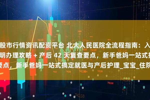 股市行情资讯配资平台 北大人民医院全流程指南：入院出院步骤 + 出生证明办理攻略 + 产后 42 天复查要点，新手爸妈一站式搞定就医与产后护理_宝宝_住院楼_检查