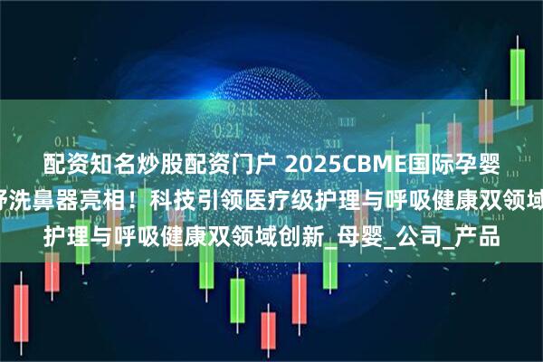配资知名炒股配资门户 2025CBME国际孕婴童展：好女人携好倍舒洗鼻器亮相！科技引领医疗级护理与呼吸健康双领域创新_母婴_公司_产品