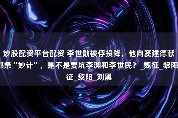炒股配资平台配资 李世勣被俘投降，他向窦建德献上的那条“妙计”，是不是要坑李渊和李世民？_魏征_黎阳_刘黑