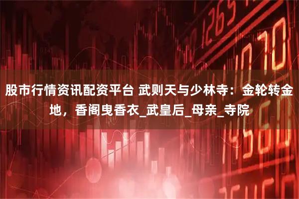 股市行情资讯配资平台 武则天与少林寺：金轮转金地，香阁曳香衣_武皇后_母亲_寺院