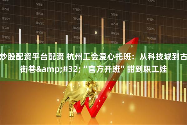 炒股配资平台配资 杭州工会爱心托班：从科技城到古街巷&#32;“官方开班”甜到职工娃
