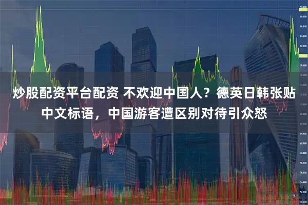 炒股配资平台配资 不欢迎中国人？德英日韩张贴中文标语，中国游客遭区别对待引众怒