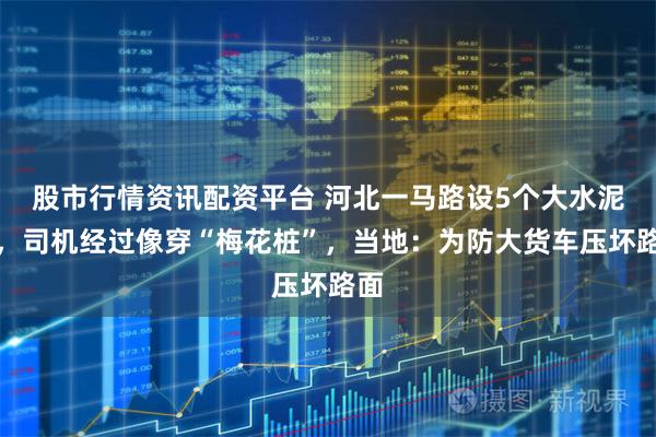 股市行情资讯配资平台 河北一马路设5个大水泥墩，司机经过像穿“梅花桩”，当地：为防大货车压坏路面