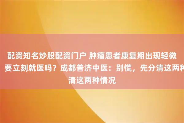 配资知名炒股配资门户 肿瘤患者康复期出现轻微不适，要立刻就医吗？成都普济中医：别慌，先分清这两种情况