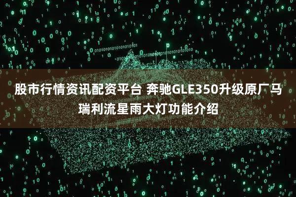 股市行情资讯配资平台 奔驰GLE350升级原厂马瑞利流星雨大灯功能介绍