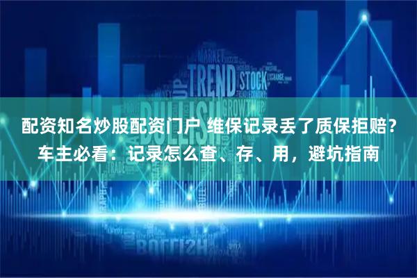 配资知名炒股配资门户 维保记录丢了质保拒赔？车主必看：记录怎么查、存、用，避坑指南