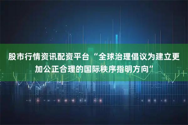 股市行情资讯配资平台 “全球治理倡议为建立更加公正合理的国际秩序指明方向”