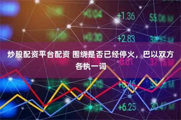炒股配资平台配资 围绕是否已经停火，巴以双方各执一词
