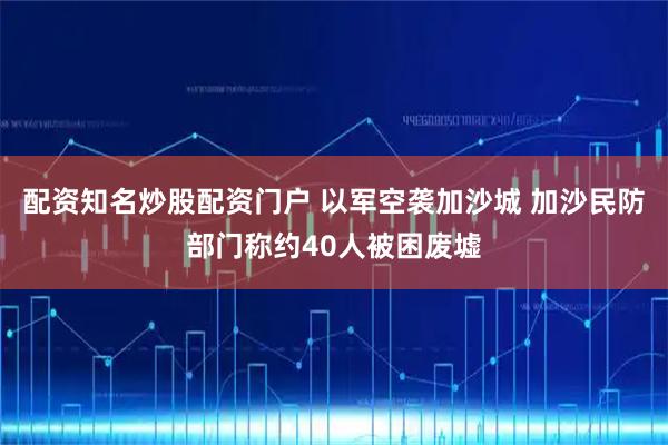 配资知名炒股配资门户 以军空袭加沙城 加沙民防部门称约40人被困废墟