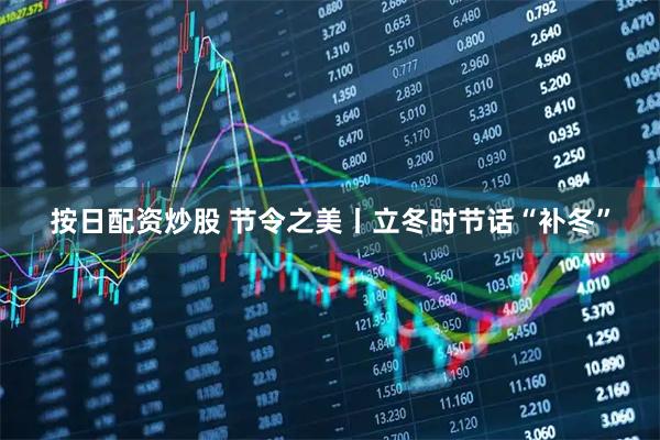 按日配资炒股 节令之美丨立冬时节话“补冬”